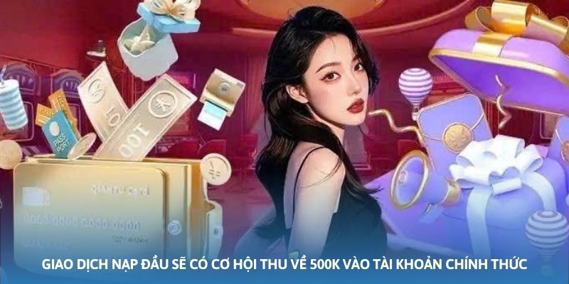 Giao dịch nạp đầu sẽ có cơ hội thu về 500K vào tài khoản chính thức
